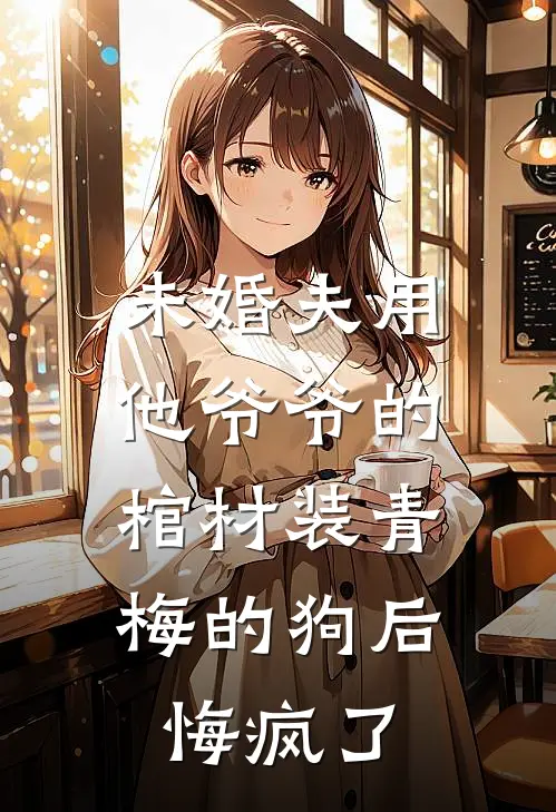 未婚夫用他爷爷的棺材装青梅的狗后，悔疯了