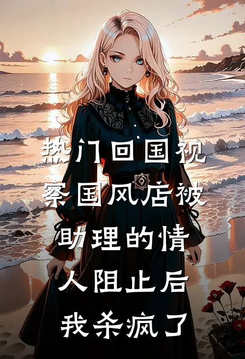 [热门]回国视察国风店被助理的情人阻止后，我杀疯了