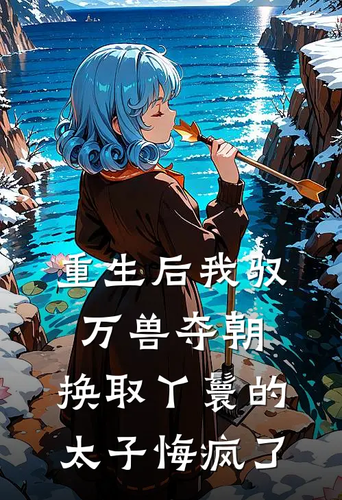 重生后我驭万兽夺朝，换取丫鬟的太子悔疯了