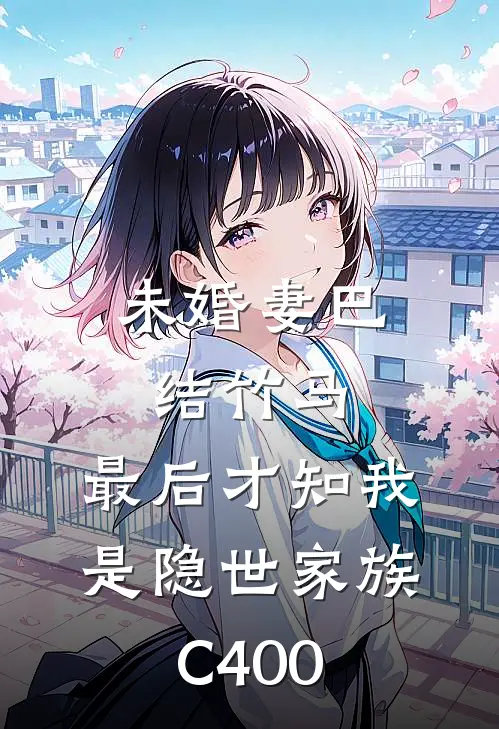 未婚妻巴结竹马，最后才知我是隐世家族C400