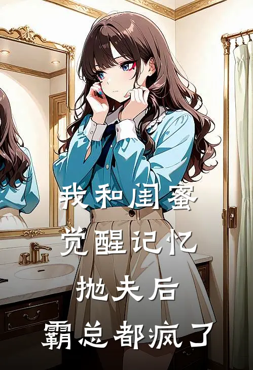 我和闺蜜觉醒记忆抛夫后，霸总都疯了