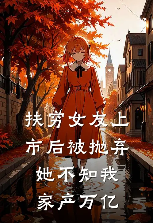 扶穷女友上市后被抛弃，她不知我家产万亿