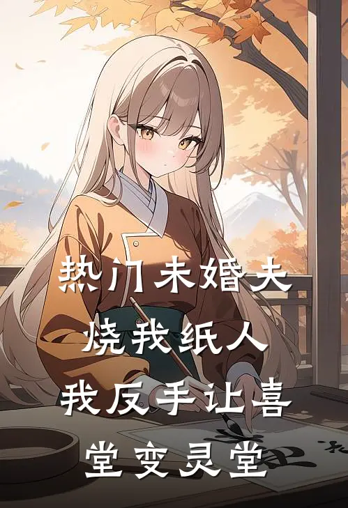 [热门]未婚夫烧我纸人，我反手让喜堂变灵堂