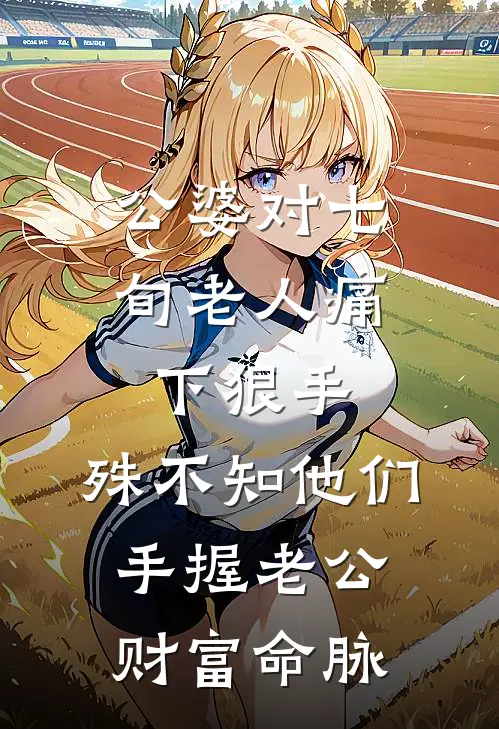 公婆对七旬老人痛下狠手，殊不知他们手握老公财富命脉(小月公婆)热门小说阅读_全文免费阅读公婆对七旬老人痛下狠手，殊不知他们手握老公财富命脉小月公婆