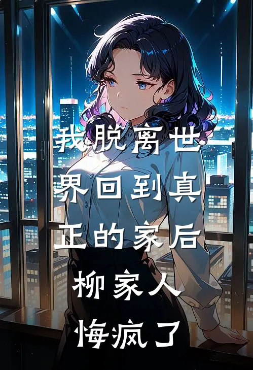 我脱离世界回到真正的家后，柳家人悔疯了(志辉兄弟)在哪看免费小说_最新章节列表我脱离世界回到真正的家后，柳家人悔疯了(志辉兄弟)