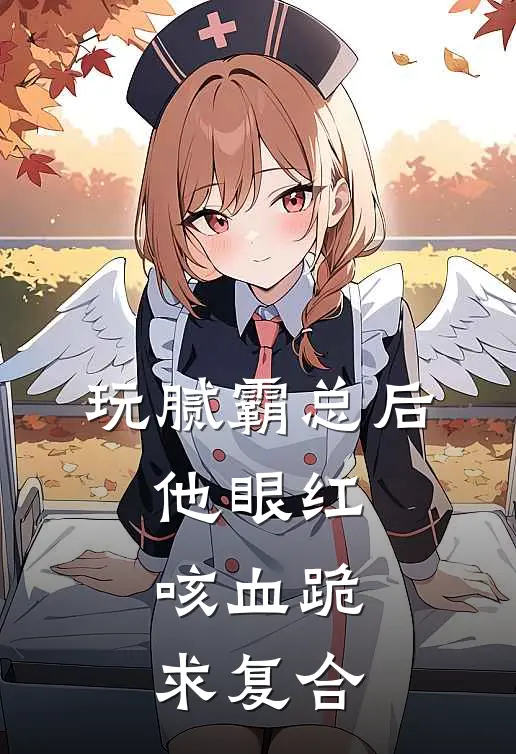 玩腻霸总后，他眼红咳血跪求复合