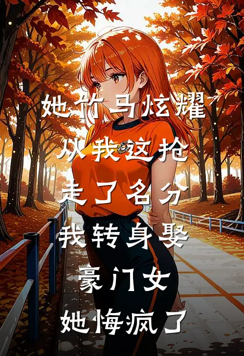 她竹马炫耀从我这抢走了名分，我转身娶豪门女，她悔疯了