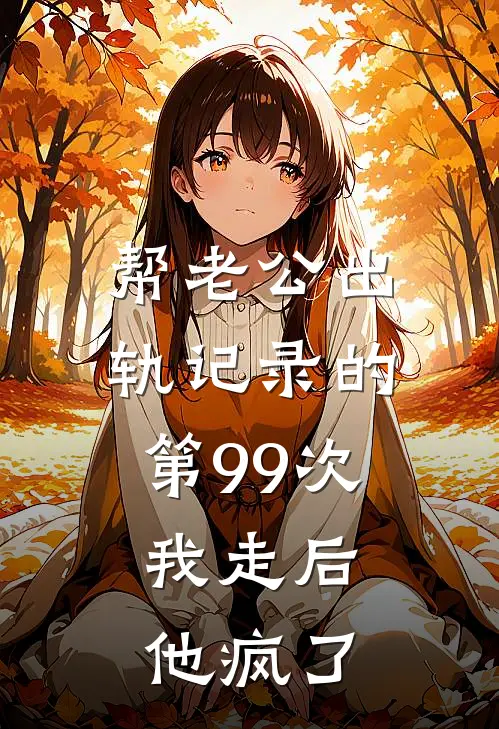 帮老公出轨记录的第99次，我走后他疯了