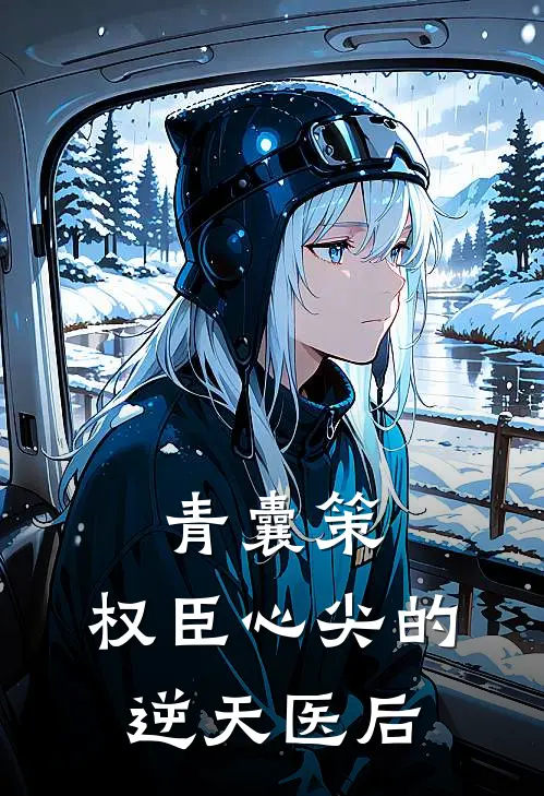 青囊策：权臣心尖的逆天医后(苏云清司马懿)在线免费小说_完结小说免费阅读青囊策：权臣心尖的逆天医后苏云清司马懿