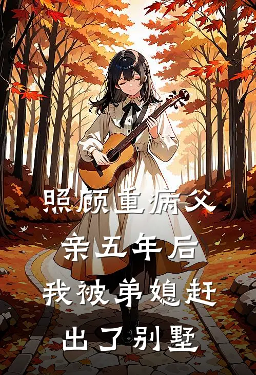 照顾重病父亲五年后，我被弟媳赶出了别墅安楠子豪最新全本小说_最新章节列表照顾重病父亲五年后，我被弟媳赶出了别墅(安楠子豪)